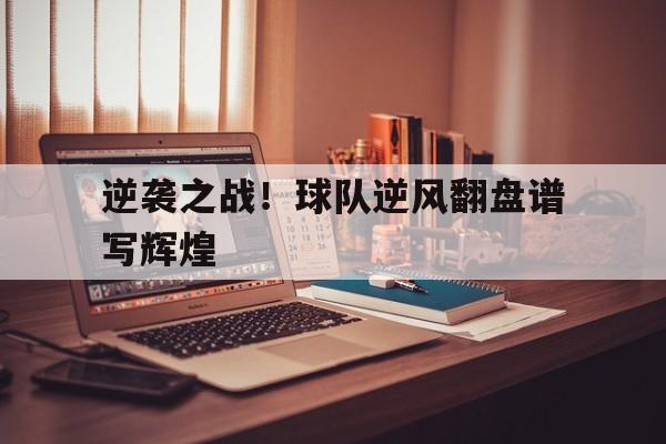 米兰体育登录-包含逆袭之战！球队逆风翻盘谱写辉煌的词条